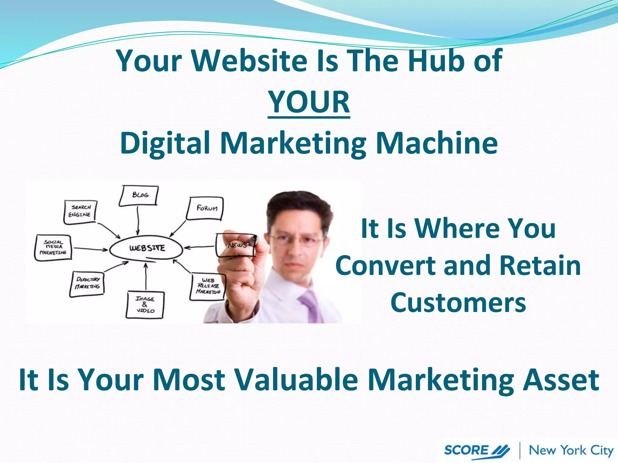 Your Website Is The Hub of
YOUR
Digital Marketing Machine
It Is Where You
Convert and Retain
Customers
It Is Your Most Valuable Marketing Asset
 