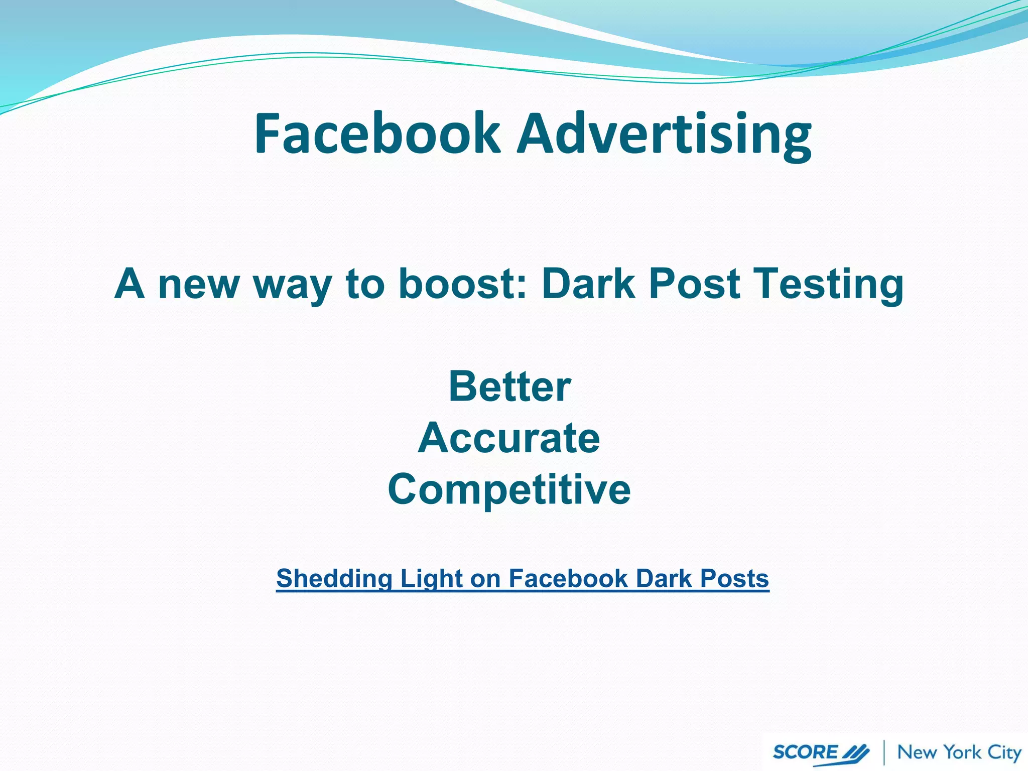 Facebook Advertising
A new way to boost: Dark Post Testing
Better
Accurate
Competitive
Shedding Light on Facebook Dark Posts
 