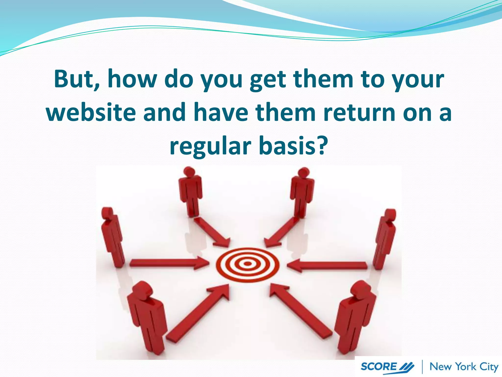 But, how do you get them to your
website and have them return on a
regular basis?
 