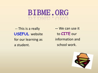 Bibme.org      -- We can use it         to CITE our           information and         school work.      -- This is a really  USEFUL website  for our learning as     a student. 