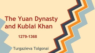 The Yuan Dynasty 
and Kublai Khan 
1279-1368 
Turgazieva Tolgonai 
 