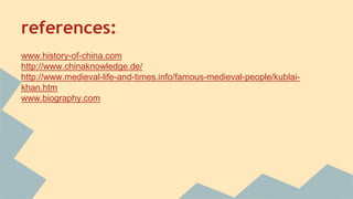references: 
www.history-of-china.com 
http://www.chinaknowledge.de/ 
http://www.medieval-life-and-times.info/famous-medieval-people/kublai-khan. 
htm 
www.biography.com 
