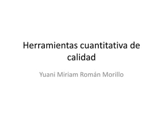 Herramientas cuantitativa de 
calidad 
Yuani Miriam Román Morillo 
 
