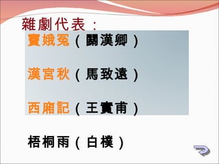 雜劇代表： 竇娥冤 （關漢卿） 漢宮秋 （馬致遠） 西廂記 （王實甫） 梧桐雨（白樸） 