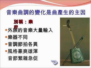 外族的音樂大量輸入 樂器不同 音調節拍各異 風格豪爽雄渾 音節繁雜急促 音樂曲調的變化是曲產生的主因 別稱：樂府 