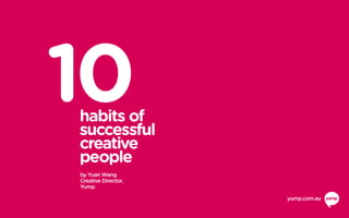 10habits of
successful
creative
people
by Yuan Wang
Creative Director,
Yump
yump.com.au
 