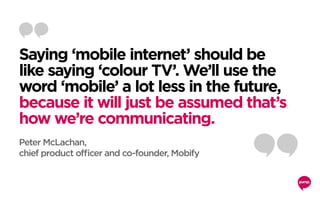 Saying ‘mobile internet’ should be
like saying ‘colour TV’. We’ll use the
word ‘mobile’ a lot less in the future,
because ...