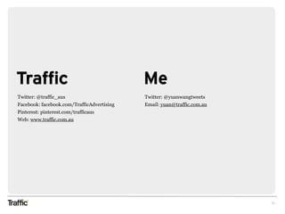 Traffic
21
Twitter: @traffic_aus
Facebook: facebook.com/TrafficAdvertising
Pinterest: pinterest.com/trafficaus
Web: www.traffic.com.au
Twitter: @yuanwangtweets
Email: yuan@traffic.com.au
Me
 