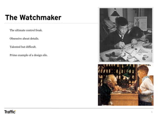 The Watchmaker
5
The ultimate control freak.
Obsessive about details.
Talented but difficult.
Prime example of a design silo.
 
