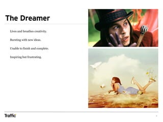 The Dreamer
6
Lives and breathes creativity.
Bursting with new ideas.
Unable to finish and complete.
Inspiring but frustrating.
 