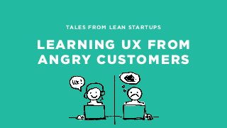 TALES FROM LEAN STARTUPS
LEARNING UX FROM
ANGRY CUSTOMERS
 