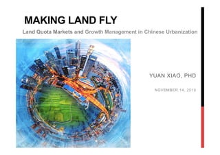 MAKING LAND FLY
YUAN XIAO, PHD
NOVEMBER 14, 2016
Land Quota Markets and Growth Management in Chinese Urbanization
 