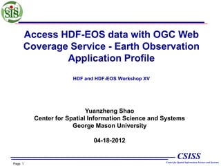 Access HDF-EOS data with OGC Web
Coverage Service - Earth Observation
Application Profile
HDF and HDF-EOS Workshop XV

Yuanzheng Shao
Center for Spatial Information Science and Systems
George Mason University

04-18-2012

CSISS
Page 1

Center for Spatial Information Science and Systems

 