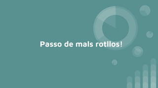 Passo de mals rotllos!
 