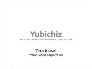 Yubichiza new map experience on smartphone / tablet interface
Taro Kawai
Yahoo Japan Corporation
1
 
