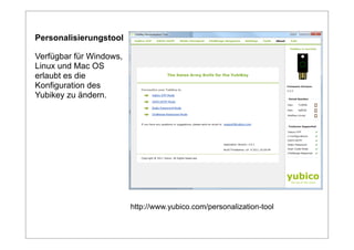 Personalisierungstool

Verfügbar für Windows,
Linux und Mac OS
erlaubt es die
Konfiguration des
Yubikey zu ändern.




                         http://www.yubico.com/personalization-tool
 
