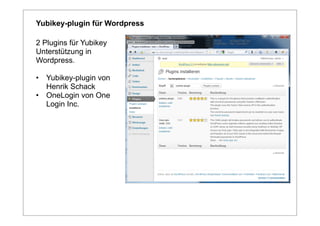 Yubikey-plugin für Wordpress

2 Plugins für Yubikey
Unterstützung in
Wordpress.

•   Yubikey-plugin von
    Henrik Schack
•   OneLogin von One
    Login Inc.
 