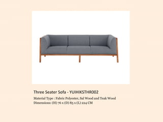 Three Seater Sofa - YUIHIKSTHR002
Material Type : Fabric Polyester, Sal Wood and Teak Wood
Dimensions: (H) 76 x (D) 85 x (L) 224 CM
 