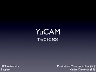 YuCAM
                 The QEC 2007




UCL university              Maximilien Maus de Rolley (BE)
Belgium                               Xavier Damman (BE)
 