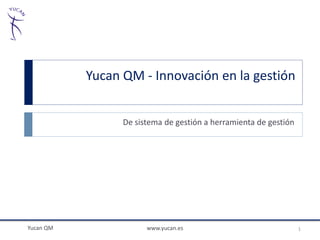 Yucan QM - Innovación en la gestión


                 De sistema de gestión a herramienta de gestión




Yucan QM               www.yucan.es                               1
 