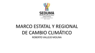 MARCO ESTATAL Y REGIONAL
DE CAMBIO CLIMÁTICO
ROBERTO VALLEJO MOLINA
 