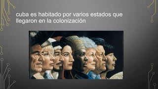 cuba es habitado por varios estados que
llegaron en la colonización
 