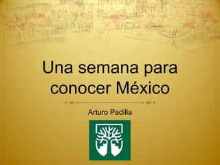Una semana para
 conocer México
     Arturo Padilla
 