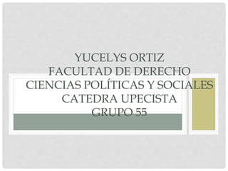 YUCELYS ORTIZ 
FACULTAD DE DERECHO 
CIENCIAS POLÍTICAS Y SOCIALES 
CATEDRA UPECISTA 
GRUPO 55 
 