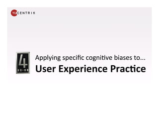 Applying	
  speciﬁc	
  cogni.ve	
  biases	
  to...	
  
User	
  Experience	
  Prac<ce	
  


                               ...