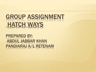 GROUP ASSIGNMENT
HATCH WAYS
PREPARED BY:
ABDUL JABBAR KHAN
PANDIARAJ A/L RETENAM
 