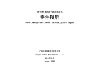 YC4D80-T20(D7QG2)柴油机
零件图册
Parts Catalogue of YC4D80-T20(D7QG2)Diesel Engine
广西玉柴机器股份有限公司
Guangxi Yuchai Machinery Co., Ltd.
2013 年 1 月
January 2013
 