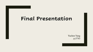 Final Presentation
Yuchen Yang
yy3743
 