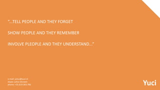 Yuci
“...TELL PEOPLE AND THEY FORGET
SHOW PEOPLE AND THEY REMEMBER
INVOLVE PLEOPLE AND THEY UNDERSTAND...”
e-mail: julius@yuci.nl
skype: julius-douwes
phone: +31.619.363.766
 