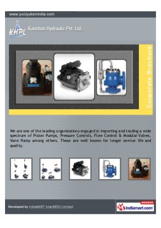 We are one of the leading organizations engaged in importing and trading a wide
spectrum of Piston Pumps, Pressure Controls, Flow Control & Modular Valves,
Vane Pump among others. These are well known for longer service life and
quality.
 