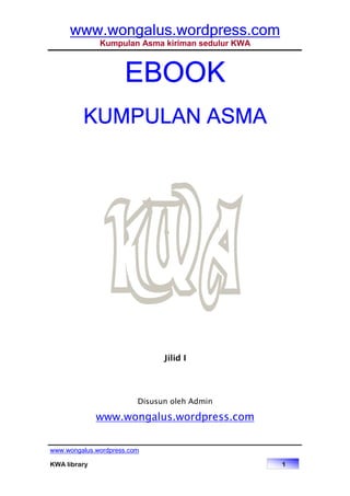 www.wongalus.wordpress.com
Kumpulan Asma kiriman sedulur KWA
www.wongalus.wordpress.com
KWA library 1
EBOOKEBOOKEBOOKEBOOK
KUMPULAN ASMAKUMPULAN ASMAKUMPULAN ASMAKUMPULAN ASMA
Jilid I
Disusun oleh Admin
www.wongalus.wordpress.com
 