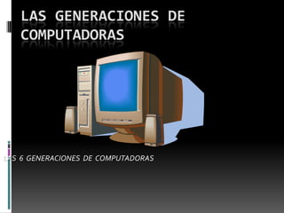 LAS GENERACIONES DE COMPUTADORAS LAS  6  GENERACIONES  DE  COMPUTADORAS 