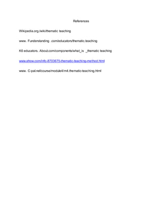 References
Wikipedia.org./wiki/thematic teaching
www. Funderstanding .com/educators/thematic.teaching
K6 educators. About.com/components/what_is _thematic teaching
www.ehow.com/info-8703675-thematic-teaching-method.html
www. C-pal.nel/course/module4/m4.thematic-teaching.html
 