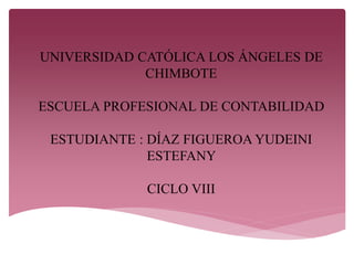UNIVERSIDAD CATÓLICA LOS ÁNGELES DE
CHIMBOTE
ESCUELA PROFESIONAL DE CONTABILIDAD
ESTUDIANTE : DÍAZ FIGUEROA YUDEINI
ESTEFANY
CICLO VIII
 