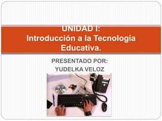 PRESENTADO POR:
YUDELKA VELOZ
UNIDAD I:
Introducción a la Tecnología
Educativa.
 