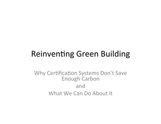 Reinven&ng	Green	Building	
Why	Cer&ﬁca&on	Systems	Don’t	Save	
Enough	Carbon		
and		
What	We	Can	Do	About	It	
 