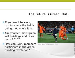 The Future is Green, But… If you want to score, run to where the ball is going, not where it is. Ask yourself: how green will buildings and cities be in 2015? How can SAVE members participate in the green building revolution? Spain Wins FIFA World Cup 2010 