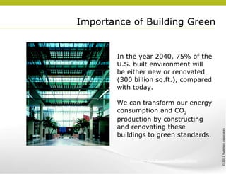 Importance of Building Green In the year 2040, 75% of the U.S. built environment will be either new or renovated (300 billion sq.ft.), compared with today. We can transform our energy consumption and CO 2  production by constructing and renovating these buildings to green standards. Source:  AIA Research Corporation 