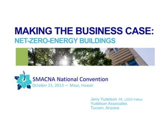 MAKING THE BUSINESS CASE:
NET-ZERO-ENERGY BUILDINGS

SMACNA National Convention
October 21, 2013 — Maui, Hawaii
Jerry Yudelson, PE, LEED Fellow
Yudelson Associates
Tucson, Arizona

 