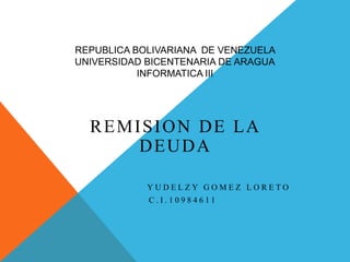 REPUBLICA BOLIVARIANA DE VENEZUELA
UNIVERSIDAD BICENTENARIA DE ARAGUA
INFORMATICA III
REMISION DE LA
DEUDA
Y U D E L Z Y G O M E Z L O R E T O
C . I . 1 0 9 8 4 6 1 1
 