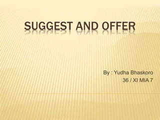 SUGGEST AND OFFER
By : Yudha Bhaskoro
36 / XI MIA 7
 
