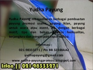 Yudha Payung
Yudha Payung menyediakan berbagai pembuatan
payung promosi usaha, payung iklan, payung
untuk acara atau event, dll. dengan berbagai
motif, tipe dan bahan dijamin berkualitas,
terjangkau dan pengerjaan tepat waktu.

              Informasi :
    021-98333271 / Pin BB 32348AA2
       yudhapayung@gmail.com
 www.yudha-payungpromosi.blogspot.com
 
