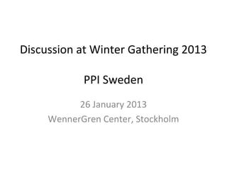 Discussion at Winter Gathering 2013

            PPI Sweden
           26 January 2013
     WennerGren Center, Stockholm
 