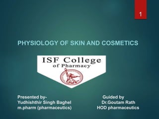 Presented by- Guided by
Yudhishthir Singh Baghel Dr.Goutam Rath
m.pharm (pharmaceutics) HOD pharmaceutics
PHYSIOLOGY OF SKIN AND COSMETICS
1
 