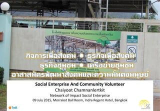 Social Enterprise And Community Volunteer
Chaiyoot Chamnanlertkit
Network of Impact Social Enterprise
09 July 2015, Morrakot Ball Room, Indra Regent Hotel, Bangkok
 