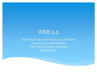 WEB 2.0
INSTITUCION EDUCATIVA EZEQUIEL HURTADO
TECNOLOGIA E INFORMATICA
YUSY YINETH TUNBAL HURTADO
DECIMO DOS

 